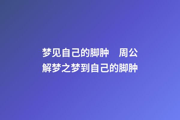 梦见自己的脚肿　周公解梦之梦到自己的脚肿